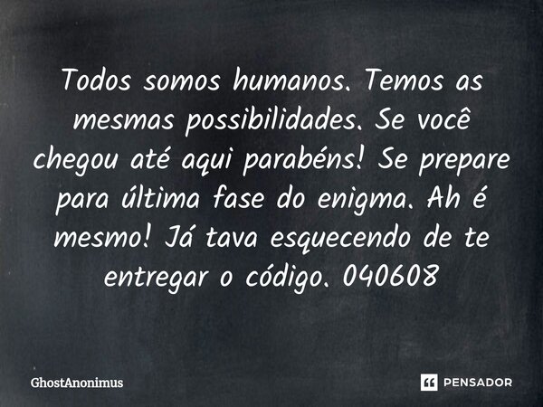 ⁠Todos somos humanos. Temos as mesmas possibilidades. Se você chegou até aqui parabéns! Se prepare para última fase do enigma. Ah é mesmo! Já tava esquecendo de... Frase de GhostAnonimus.