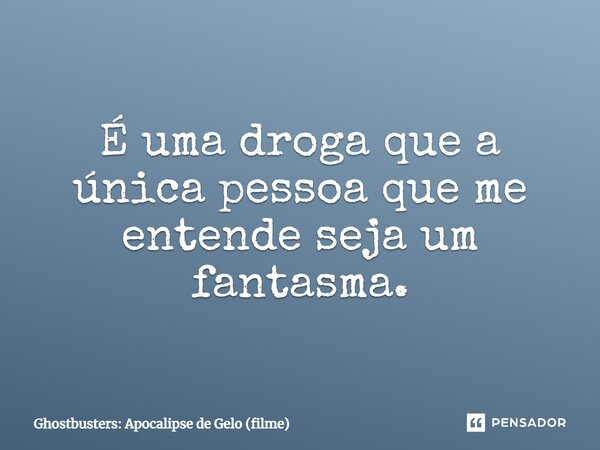 ⁠É uma droga que a única pessoa que me entende seja um fantasma.... Frase de Ghostbusters: Apocalipse de Gelo (filme).