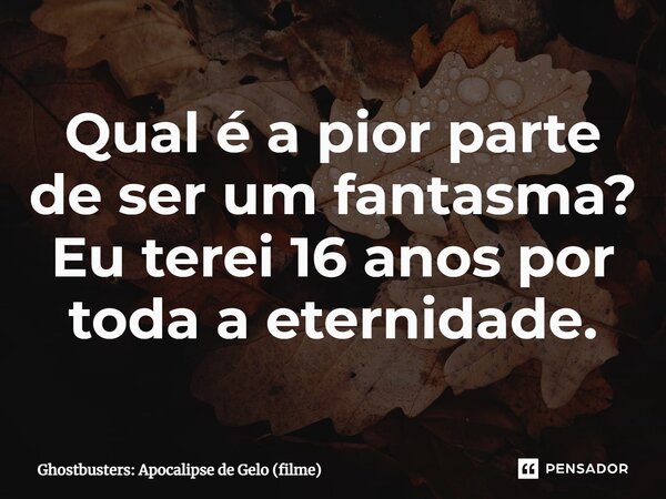⁠Qual é a pior parte de ser um fantasma? Eu terei 16 anos por toda a eternidade.... Frase de Ghostbusters: Apocalipse de Gelo (filme).