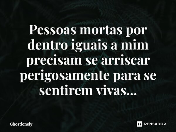 Pessoas mortas por dentro iguais a mim precisam se arriscar perigosamente para se sentirem vivas...⁠... Frase de Ghostlonely.