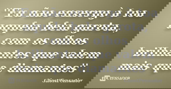 ''Eu não enxergo à toa aquela bela garota, com os olhos brilhantes que valem mais que diamantes''.... Frase de GhostPensador.
