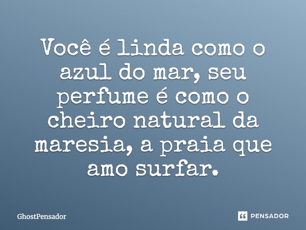 Você é linda como o azul do mar, seu perfume é como o cheiro natural da maresia, a praia que amo surfar.... Frase de GhostPensador.