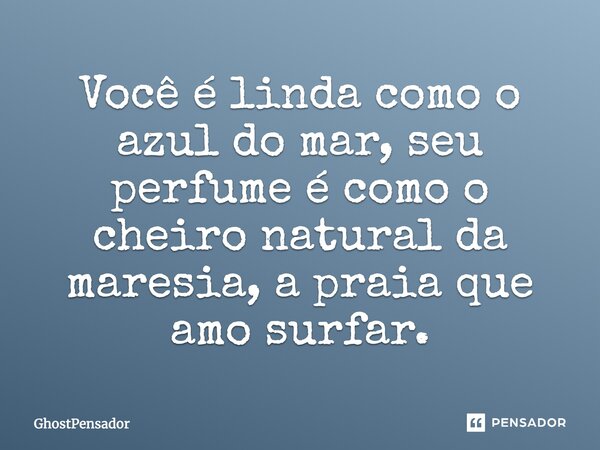 ''Você é linda como a cor azul do mar, seu perfume é como o cheiro natural da maresia, a praia que amo surfar''.... Frase de GhostPensador.