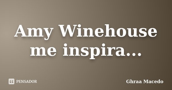 Amy Winehouse me inspira...... Frase de Ghraa Macedo.