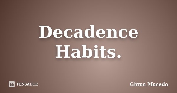 Decadence Habits.... Frase de Ghraa Macedo.