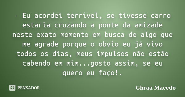 - Eu acordei terrível, se tivesse carro estaria cruzando a ponte da amizade neste exato momento em busca de algo que me agrade porque o obvio eu já vivo todos o... Frase de Ghraa Macedo.