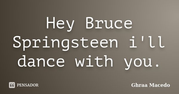 Hey Bruce Springsteen i'll dance with you.... Frase de Ghraa Macedo.