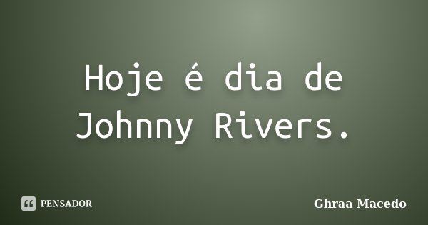 Hoje é dia de Johnny Rivers.... Frase de Ghraa Macedo.