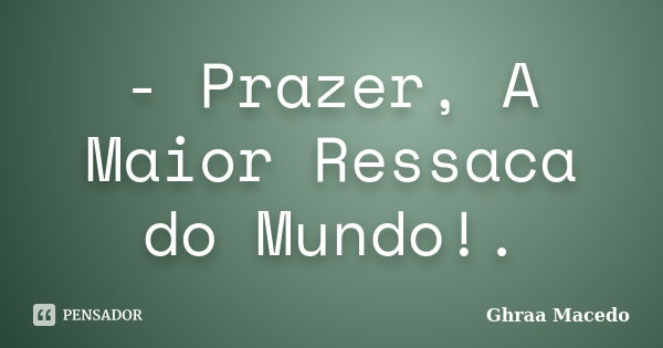 - Prazer, A Maior Ressaca do Mundo!.... Frase de Ghraa Macedo.