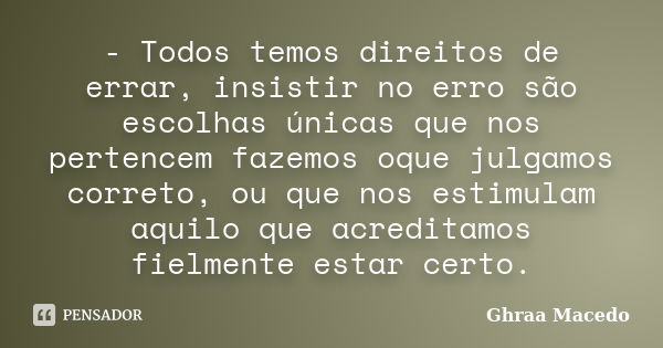 - Todos temos direitos de errar, insistir no erro são escolhas únicas que nos pertencem fazemos oque julgamos correto, ou que nos estimulam aquilo que acreditam... Frase de Ghraa Macedo.