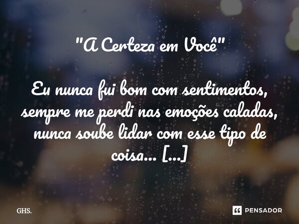 ⁠"A Certeza em Você" Eu nunca fui bom com sentimentos, sempre me perdi nas emoções caladas, nunca soube lidar com esse tipo de coisa… Mas com você… co... Frase de GHS..