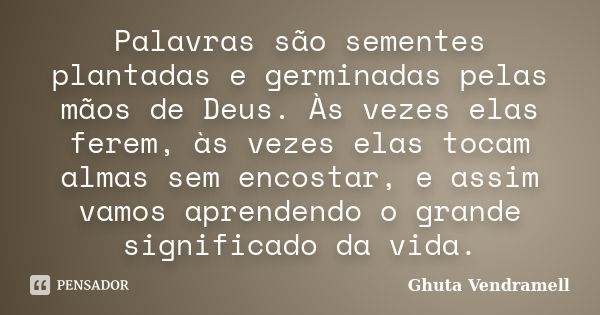 Palavras são sementes plantadas e germinadas pelas mãos de Deus. Às vezes elas ferem, às vezes elas tocam almas sem encostar, e assim vamos aprendendo o grande ... Frase de Ghuta Vendramell.