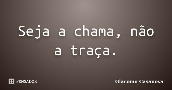 Seja a chama, não a traça.... Frase de Giacomo Casanova.