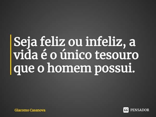 ⁠Seja feliz ou infeliz, a vida é o único tesouro que o homem possui.... Frase de Giacomo Casanova.