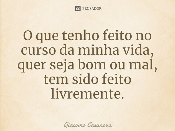 O que tenho feito no curso da minha vida, quer seja bom ou mal, tem sido feito livremente.... Frase de Giacomo Casanova.