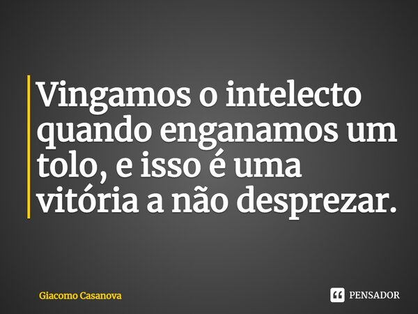 ⁠Vingamos o intelecto quando enganamos um tolo, e isso é uma vitória a não desprezar.... Frase de Giacomo Casanova.