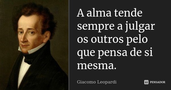 A alma tende sempre a julgar os outros pelo que pensa de si mesma.... Frase de Giacomo Leopardi.