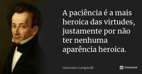 A paciência é a mais heroica das virtudes, justamente por não ter nenhuma aparência heroica.... Frase de Giacomo Leopardi.