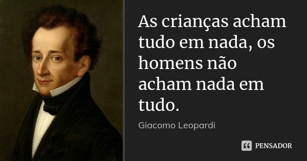 As crianças acham tudo em nada, os homens não acham nada em tudo.... Frase de Giacomo Leopardi.