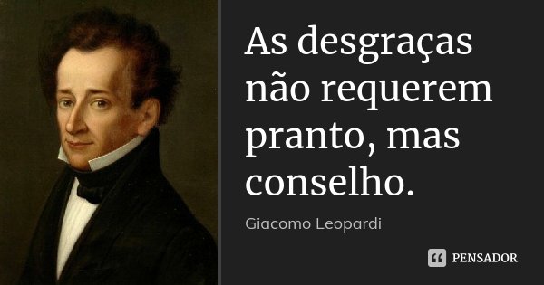 As desgraças não requerem pranto, mas conselho.... Frase de Giacomo Leopardi.
