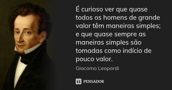 É curioso ver que quase todos os homens de grande valor têm maneiras simples; e que quase sempre as maneiras simples são tomadas como indício de pouco valor.... Frase de Giacomo Leopardi.