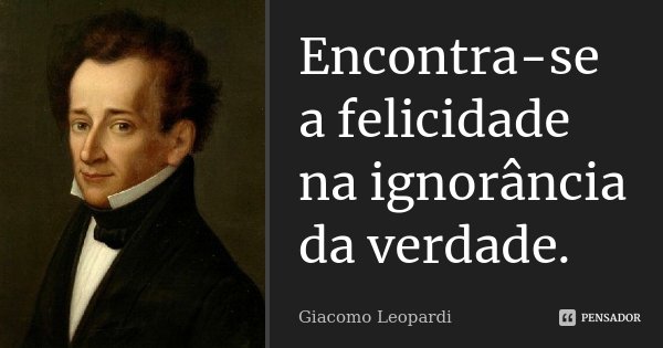 Encontra-se a felicidade na ignorância da verdade.... Frase de Giacomo Leopardi.