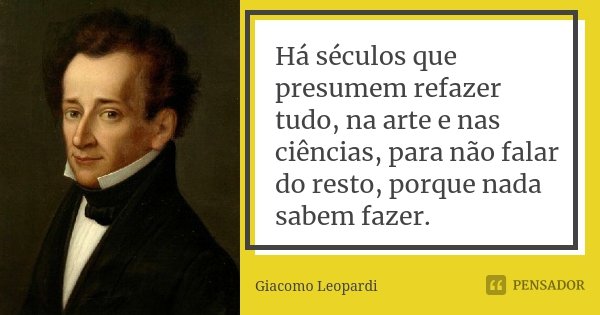 Há séculos que presumem refazer tudo, na arte e nas ciências, para não falar do resto, porque nada sabem fazer.... Frase de Giacomo Leopardi.