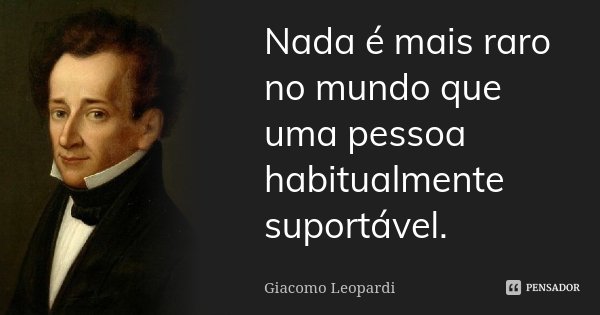 Nada é mais raro no mundo que uma pessoa habitualmente suportável.... Frase de Giacomo Leopardi.