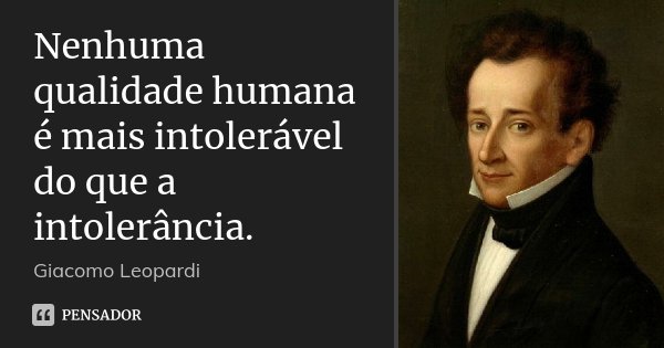 Nenhuma qualidade humana é mais intolerável do que a intolerância.... Frase de Giacomo Leopardi.