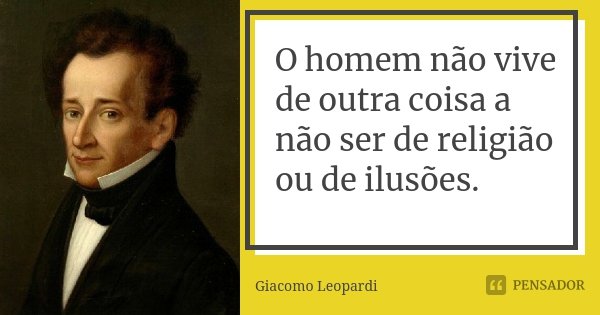 O homem não vive de outra coisa a não ser de religião ou de ilusões.... Frase de Giacomo Leopardi.