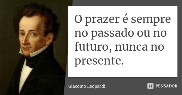 O prazer é sempre no passado ou no futuro, nunca no presente.... Frase de Giacomo Leopardi.