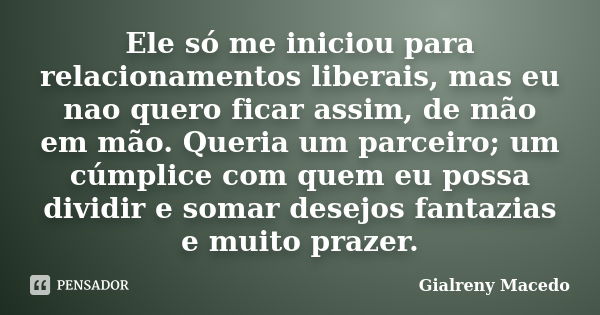 Ele só me iniciou para relacionamentos liberais, mas eu nao quero ficar assim, de mão em mão. Queria um parceiro; um cúmplice com quem eu possa dividir e somar ... Frase de Gialreny Macedo.