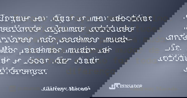 Porque eu faço o meu destino. mediante algumas atitudes anteriores não podemos muda-lo. Mas podemos mudar de atitude e isso faz toda diferença.... Frase de Gialreny Macedo.