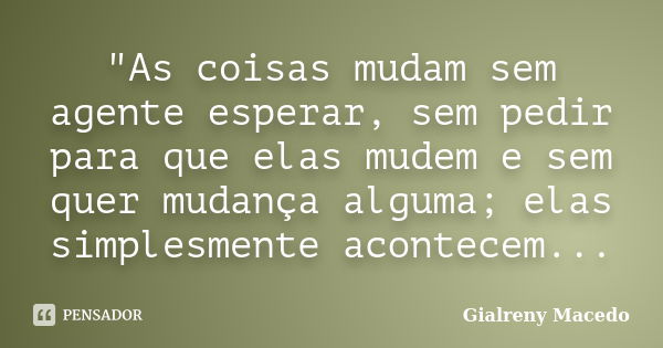 "As coisas mudam sem agente esperar, sem pedir para que elas mudem e sem quer mudança alguma; elas simplesmente acontecem...... Frase de Gialreny Macedo.