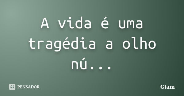 A vida é uma tragédia a olho nú...... Frase de Giam.