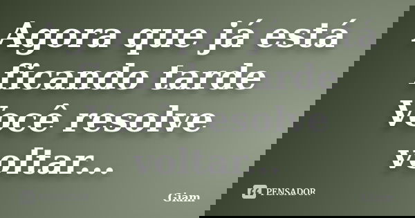 Agora que já está ficando tarde Você resolve voltar...... Frase de GIAM.