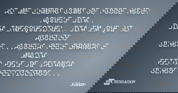 AI ME LEMBRO COMO SE FOSSE HOJE: AQUELE DIA.. DIA INESQUECIVEL. DIA EM QUE VI AQUELES OLHOS...AQUELA PELE BRANCA E MACIA FEITO PELE DE CRIANÇA OLHOS FEITICEIROS... Frase de GIAM.