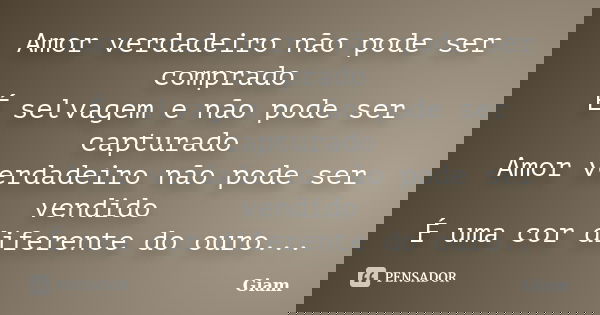 Amor verdadeiro não pode ser comprado É selvagem e não pode ser capturado Amor verdadeiro não pode ser vendido É uma cor diferente do ouro...... Frase de GIAM.