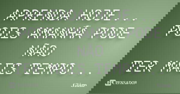 APRENDA HOJE... POIS AMANHÃ PODE NÃO TER MAIS TEMPO...... Frase de GIAM.