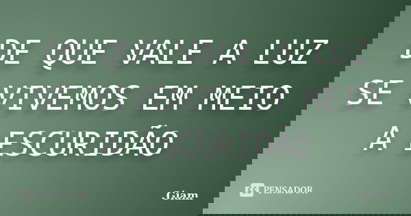 DE QUE VALE A LUZ SE VIVEMOS EM MEIO A ESCURIDÃO... Frase de GIAM.
