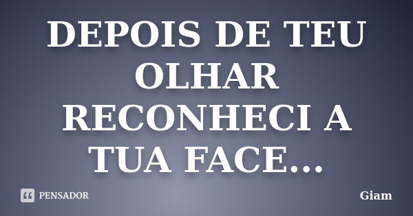 DEPOIS DE TEU OLHAR RECONHECI A TUA FACE...... Frase de GIAM.