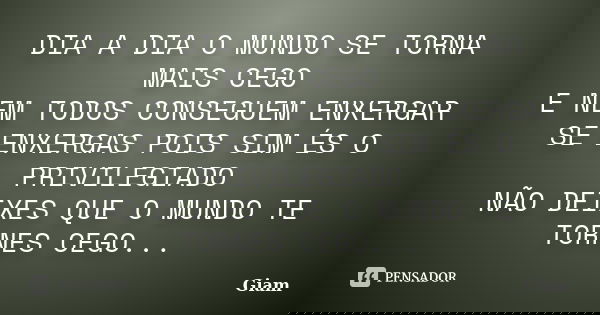 DIA A DIA O MUNDO SE TORNA MAIS CEGO E NEM TODOS CONSEGUEM ENXERGAR SE ENXERGAS POIS SIM ÉS O PRIVILEGIADO NÃO DEIXES QUE O MUNDO TE TORNES CEGO...... Frase de GIAM.