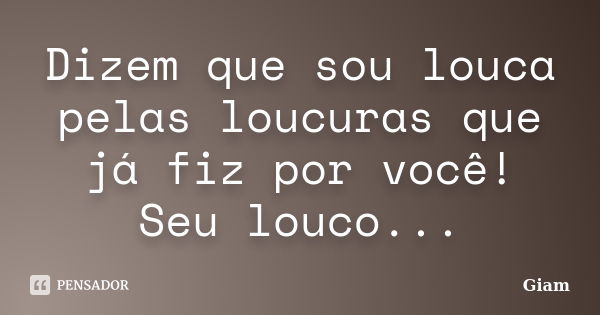 Dizem que sou louca pelas loucuras que já fiz por você! Seu louco...... Frase de GIAM.