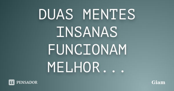 DUAS MENTES INSANAS FUNCIONAM MELHOR...... Frase de GIAM.