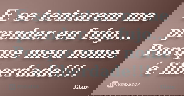 E se tentarem me prender eu fujo... Porque meu nome é liberdade!!!... Frase de GIAM.