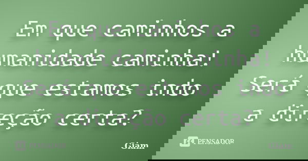 Em que caminhos a humanidade caminha! Será que estamos indo a direção certa?... Frase de GIAM.