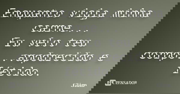 Enquanto vigia minha carne... Eu velo teu corpo...apodrecido e fétido.... Frase de GIAM.