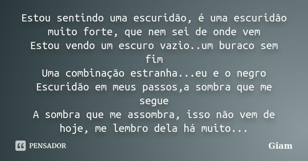 Estou sentindo uma escuridão, é uma escuridão muito forte, que nem sei de onde vem Estou vendo um escuro vazio..um buraco sem fim Uma combinação estranha...eu e... Frase de GIAM.