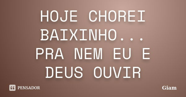 HOJE CHOREI BAIXINHO... PRA NEM EU E DEUS OUVIR... Frase de GIAM.