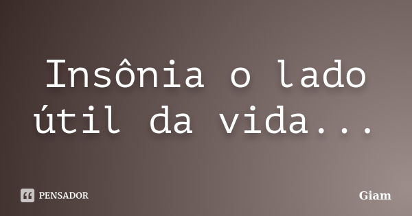 Insônia o lado útil da vida...... Frase de GIAM.